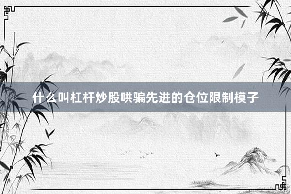什么叫杠杆炒股哄骗先进的仓位限制模子