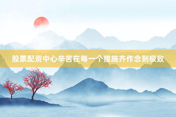 股票配资中心辛苦在每一个措施齐作念到极致