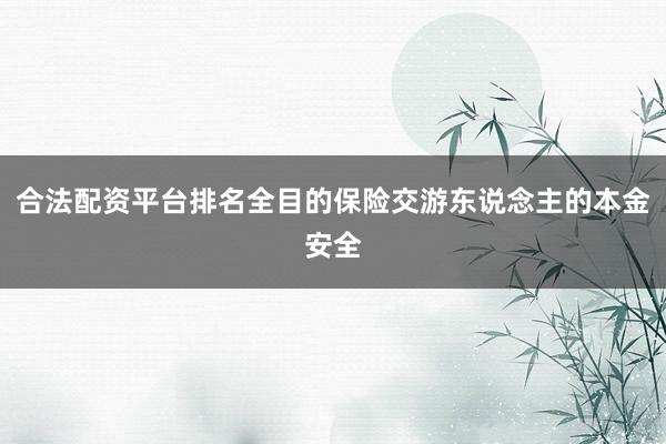 合法配资平台排名全目的保险交游东说念主的本金安全