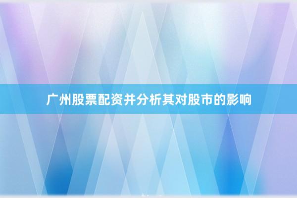 广州股票配资并分析其对股市的影响