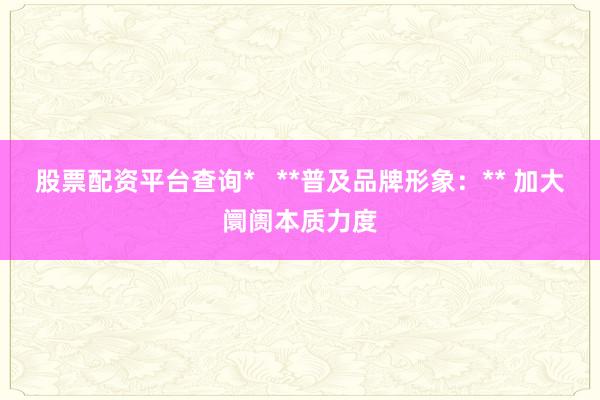 股票配资平台查询*   **普及品牌形象：** 加大阛阓本质力度