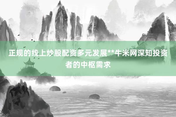 正规的线上炒股配资多元发展**牛米网深知投资者的中枢需求