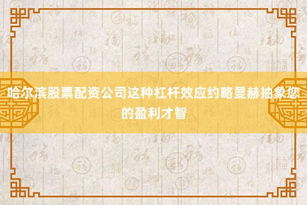 哈尔滨股票配资公司这种杠杆效应约略显赫抽象您的盈利才智