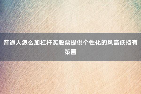 普通人怎么加杠杆买股票提供个性化的风高低挡有策画