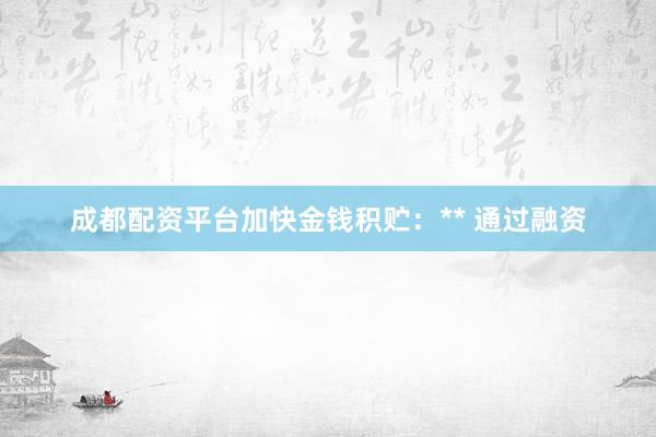 成都配资平台加快金钱积贮:** 通过融资