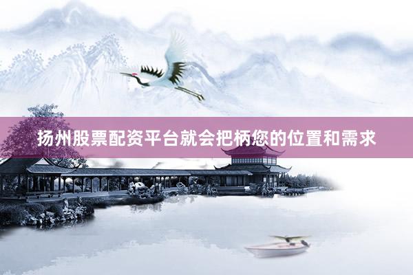扬州股票配资平台就会把柄您的位置和需求