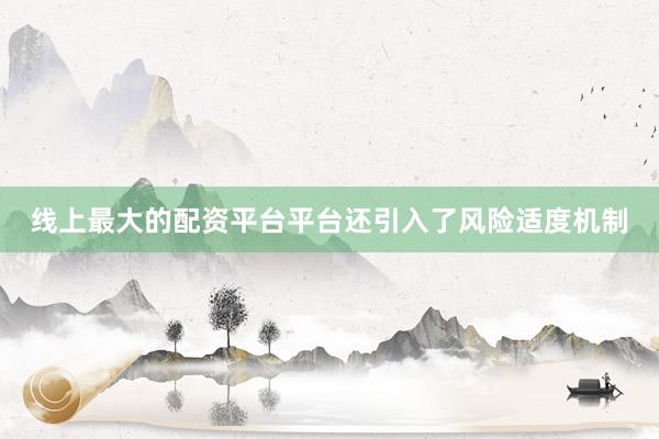 线上最大的配资平台平台还引入了风险适度机制