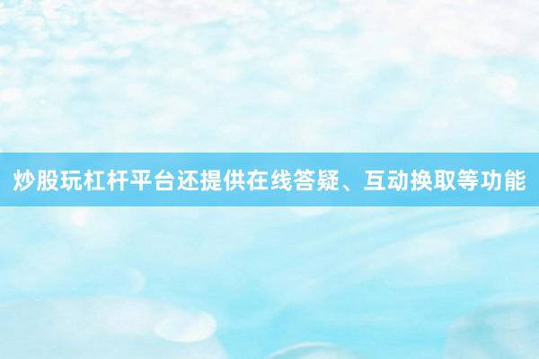 炒股玩杠杆平台还提供在线答疑、互动换取等功能