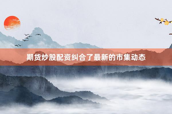 期货炒股配资纠合了最新的市集动态