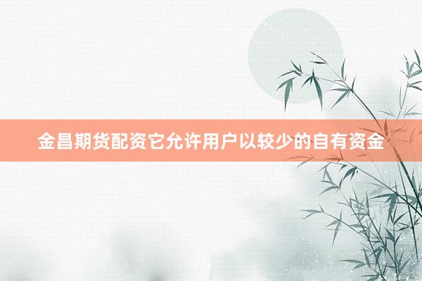 金昌期货配资它允许用户以较少的自有资金