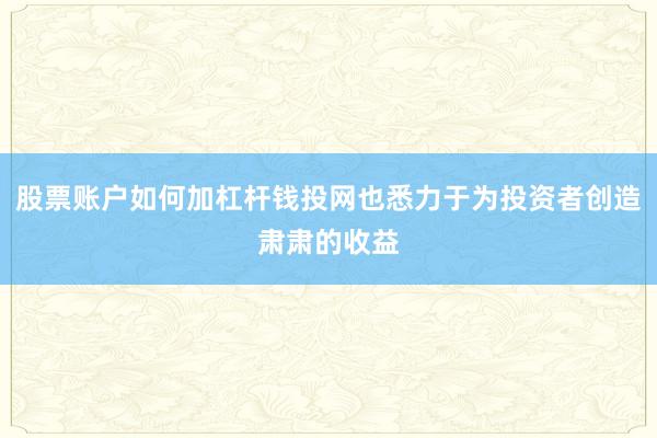股票账户如何加杠杆钱投网也悉力于为投资者创造肃肃的收益