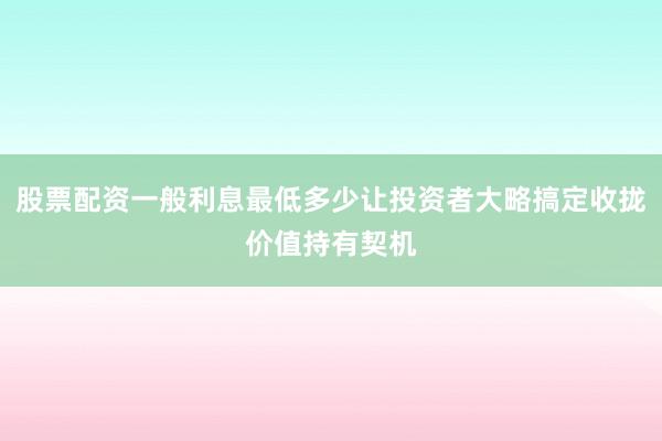 股票配资一般利息最低多少让投资者大略搞定收拢价值持有契机