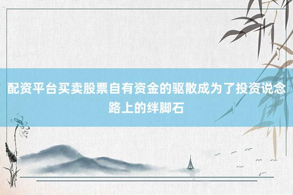 配资平台买卖股票自有资金的驱散成为了投资说念路上的绊脚石