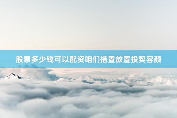 股票多少钱可以配资咱们措置放置投契容颜