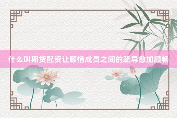 什么叫期货配资让顾惜成员之间的疏导愈加顺畅