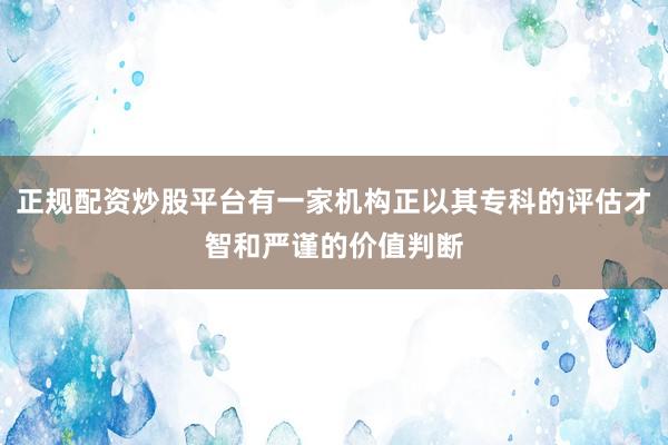 正规配资炒股平台有一家机构正以其专科的评估才智和严谨的价值判断