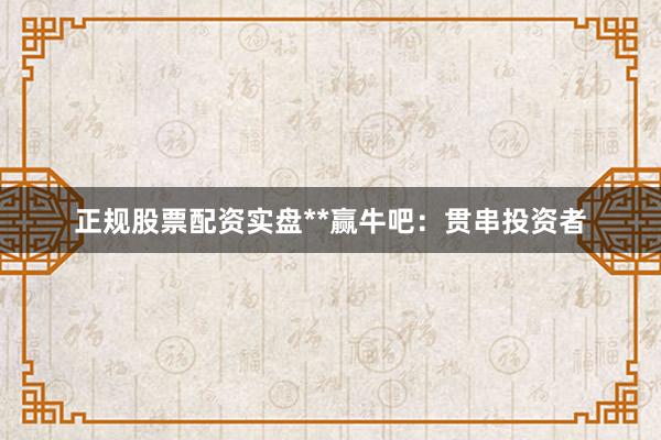 正规股票配资实盘**赢牛吧：贯串投资者