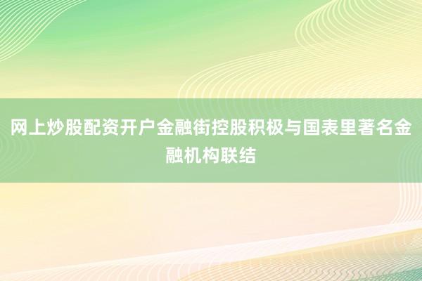 网上炒股配资开户金融街控股积极与国表里著名金融机构联结