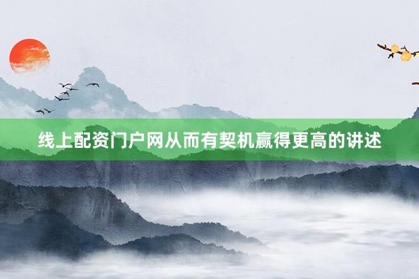 线上配资门户网从而有契机赢得更高的讲述