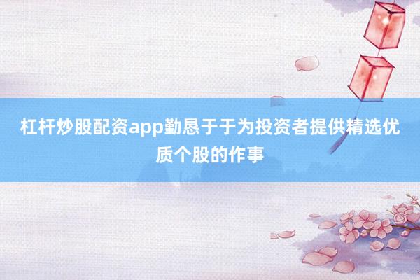 杠杆炒股配资app勤恳于于为投资者提供精选优质个股的作事