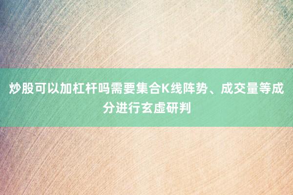 炒股可以加杠杆吗需要集合K线阵势、成交量等成分进行玄虚研判