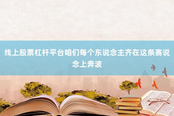 线上股票杠杆平台咱们每个东说念主齐在这条赛说念上奔波