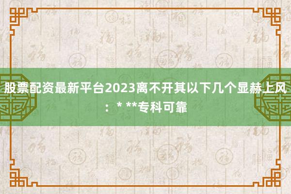 股票配资最新平台2023离不开其以下几个显赫上风：* **专科可靠