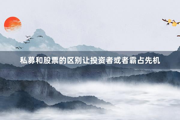 私募和股票的区别让投资者或者霸占先机