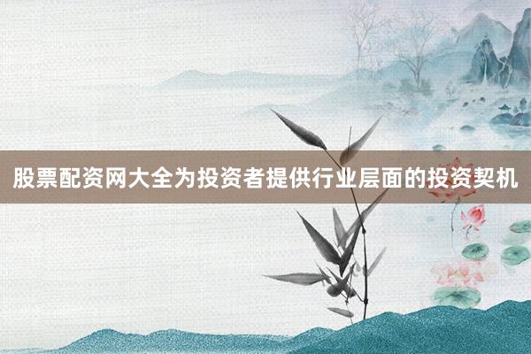 股票配资网大全为投资者提供行业层面的投资契机