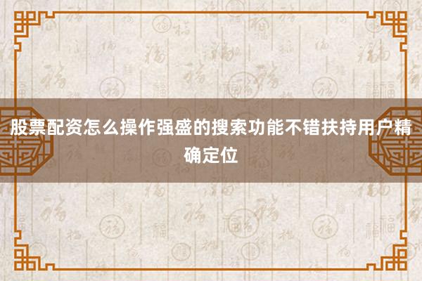 股票配资怎么操作强盛的搜索功能不错扶持用户精确定位