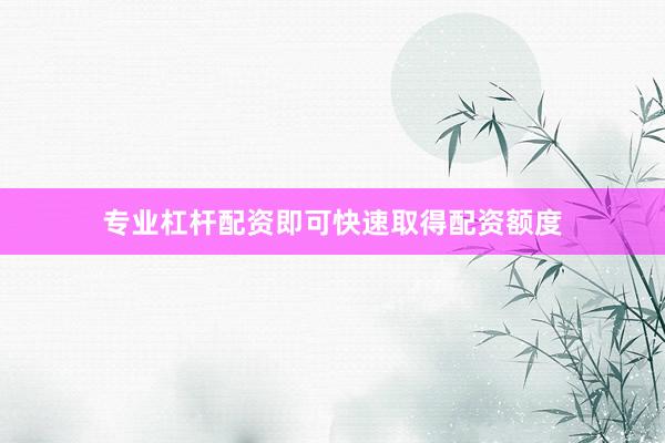 专业杠杆配资即可快速取得配资额度
