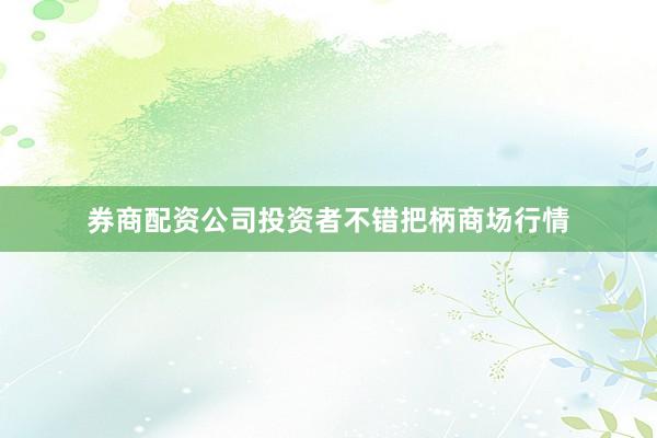 券商配资公司投资者不错把柄商场行情