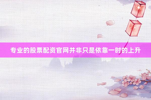 专业的股票配资官网并非只是依靠一时的上升