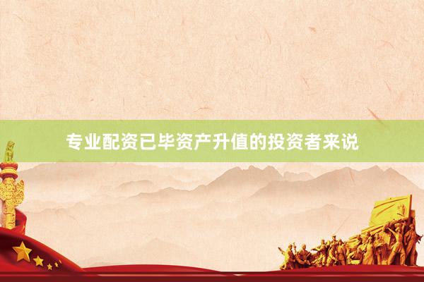 专业配资已毕资产升值的投资者来说