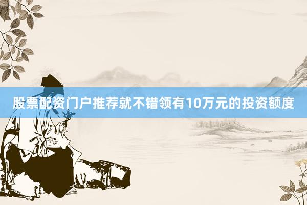 股票配资门户推荐就不错领有10万元的投资额度