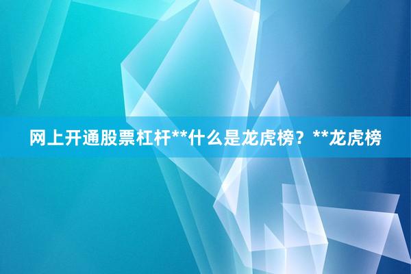 网上开通股票杠杆**什么是龙虎榜？**龙虎榜