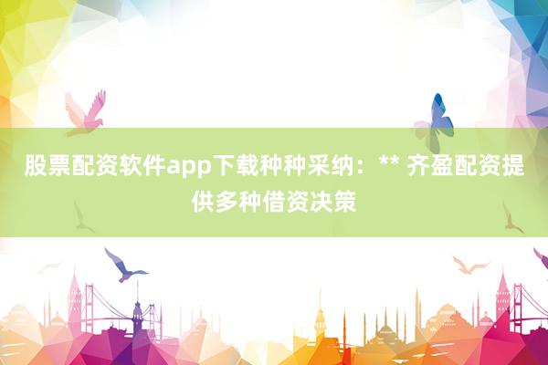 股票配资软件app下载种种采纳：** 齐盈配资提供多种借资决策