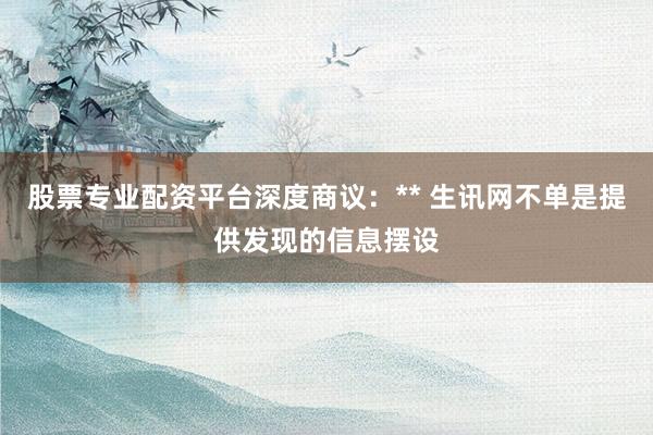 股票专业配资平台深度商议:** 生讯网不单是提供发现的信息摆设