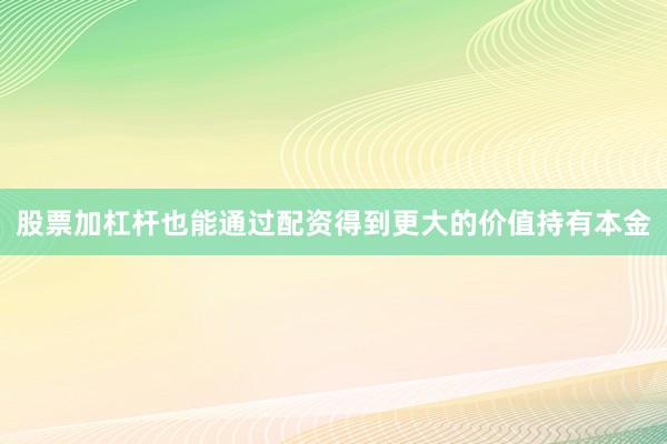 股票加杠杆也能通过配资得到更大的价值持有本金