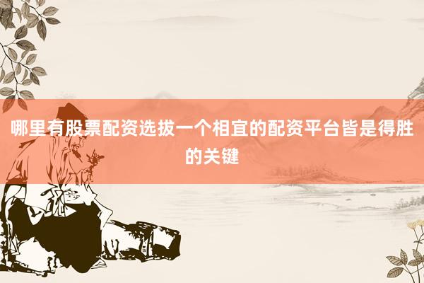 哪里有股票配资选拔一个相宜的配资平台皆是得胜的关键