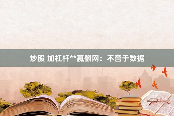 炒股 加杠杆**赢翻网:不啻于数据
