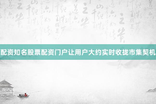 配资知名股票配资门户让用户大约实时收拢市集契机
