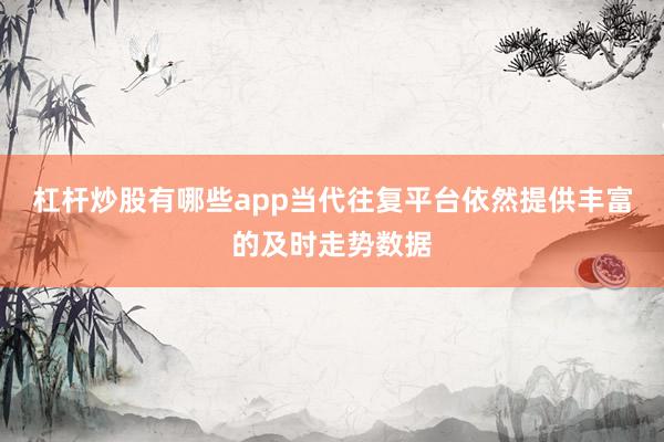 杠杆炒股有哪些app当代往复平台依然提供丰富的及时走势数据
