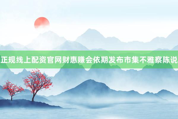 正规线上配资官网财惠赚会依期发布市集不雅察陈说