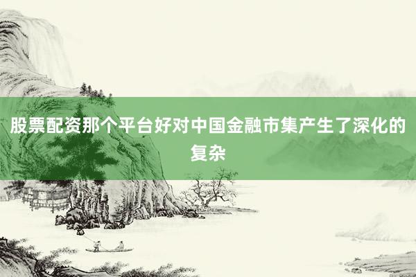 股票配资那个平台好对中国金融市集产生了深化的复杂