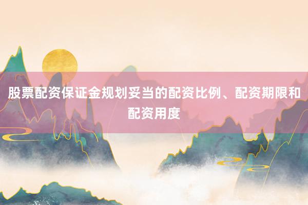 股票配资保证金规划妥当的配资比例、配资期限和配资用度
