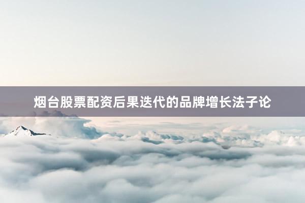 烟台股票配资后果迭代的品牌增长法子论