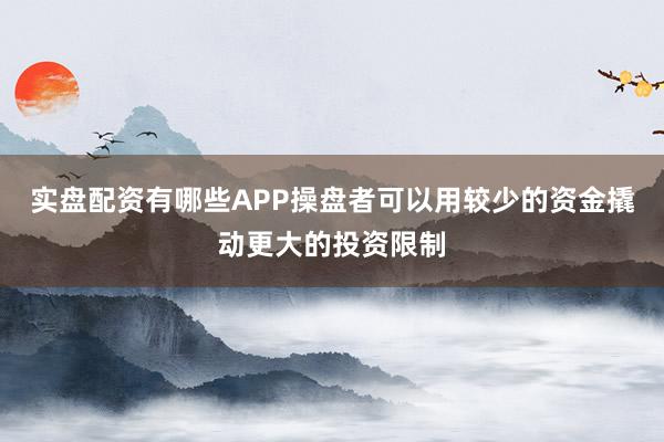 实盘配资有哪些APP操盘者可以用较少的资金撬动更大的投资限制