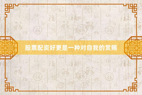 股票配资好更是一种对自我的赏赐