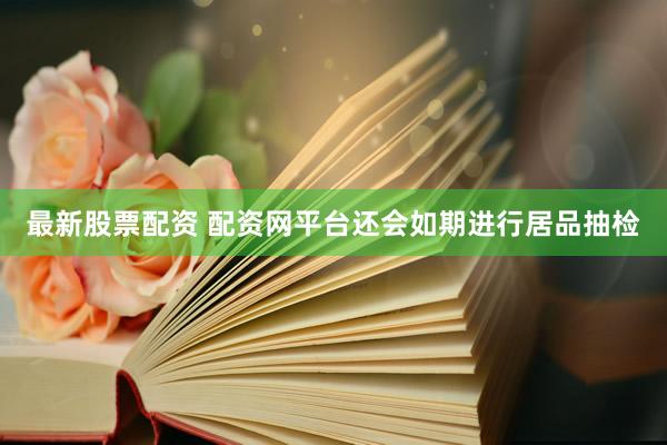 最新股票配资 配资网平台还会如期进行居品抽检